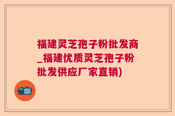 福建灵芝孢子粉批发商_福建优质灵芝孢子粉批发供应厂家直销) 福建灵芝孢子粉批发商_福建优质灵芝孢子粉批发供应厂家直销)