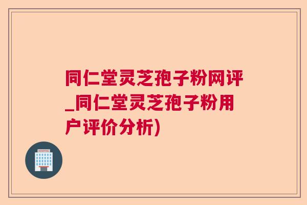 同仁堂灵芝孢子粉网评_同仁堂灵芝孢子粉用户评价分析) 同仁堂灵芝孢子粉网评_同仁堂灵芝孢子粉用户评价分析)
