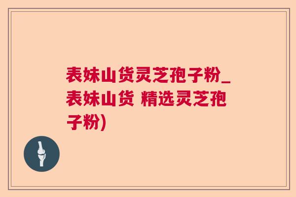 表妹山货灵芝孢子粉_表妹山货 精选灵芝孢子粉) 表妹山货灵芝孢子粉_表妹山货 精选灵芝孢子粉)
