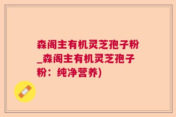 森阁主有机灵芝孢子粉_森阁主有机灵芝孢子粉：纯净营养)