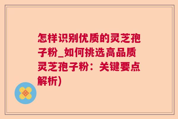 怎样识别优质的灵芝孢子粉_如何挑选高品质灵芝孢子粉:关键要点解析) 怎样识别优质的灵芝孢子粉_如何挑选高品质灵芝孢子粉:关键要点解析)