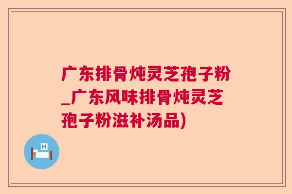 广东排骨炖灵芝孢子粉_广东风味排骨炖灵芝孢子粉滋补汤品) 广东排骨炖灵芝孢子粉_广东风味排骨炖灵芝孢子粉滋补汤品)