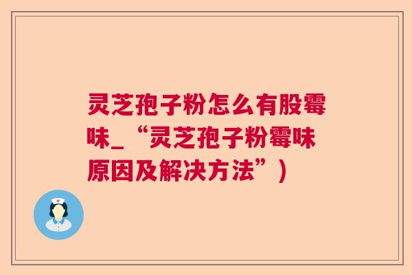 灵芝孢子粉怎么有股霉味_“灵芝孢子粉霉味原因及解决方法”) 灵芝孢子粉怎么有股霉味_“灵芝孢子粉霉味原因及解决方法”)