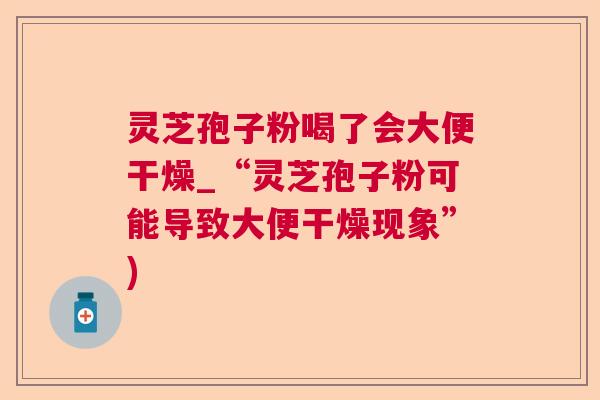 灵芝孢子粉喝了会大便干燥_“灵芝孢子粉可能导致大便干燥现象”) 灵芝孢子粉喝了会大便干燥_“灵芝孢子粉可能导致大便干燥现象”)