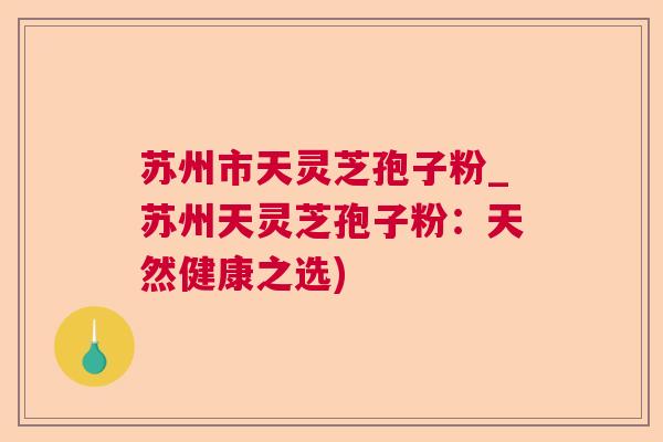 苏州市天灵芝孢子粉_苏州天灵芝孢子粉:天然健康之选) 苏州市天灵芝孢子粉_苏州天灵芝孢子粉:天然健康之选)