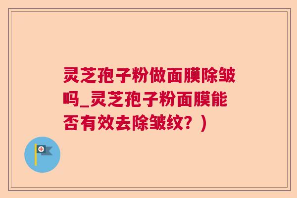 灵芝孢子粉做面膜除皱吗_灵芝孢子粉面膜能否有效去除皱纹?) 灵芝孢子粉做面膜除皱吗_灵芝孢子粉面膜能否有效去除皱纹?)