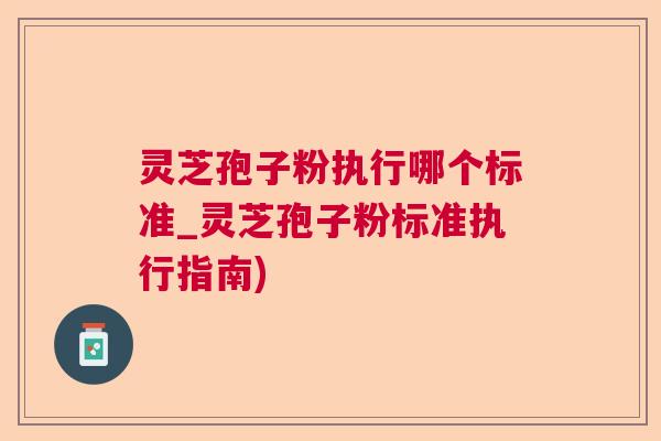 灵芝孢子粉执行哪个标准_灵芝孢子粉标准执行指南) 灵芝孢子粉执行哪个标准_灵芝孢子粉标准执行指南)
