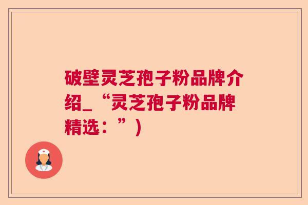 破壁灵芝孢子粉品牌介绍_“灵芝孢子粉品牌精选:”) 破壁灵芝孢子粉品牌介绍_“灵芝孢子粉品牌精选:”)