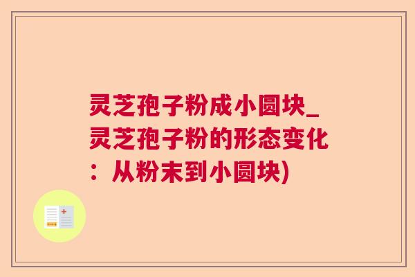 灵芝孢子粉成小圆块_灵芝孢子粉的形态变化:从粉末到小圆块) 灵芝孢子粉成小圆块_灵芝孢子粉的形态变化:从粉末到小圆块)