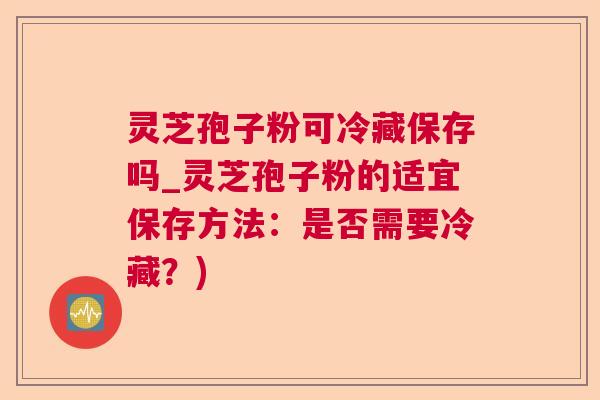 灵芝孢子粉可冷藏保存吗_灵芝孢子粉的适宜保存方法:是否需要冷藏?) 灵芝孢子粉可冷藏保存吗_灵芝孢子粉的适宜保存方法:是否需要冷藏?)