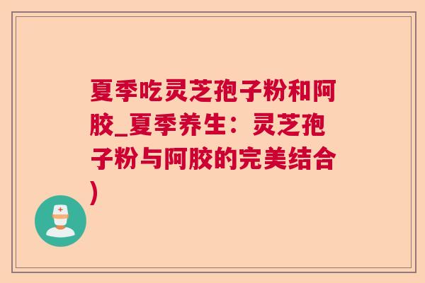 夏季吃灵芝孢子粉和阿胶_夏季养生:灵芝孢子粉与阿胶的完美结合) 夏季吃灵芝孢子粉和阿胶_夏季养生:灵芝孢子粉与阿胶的完美结合)