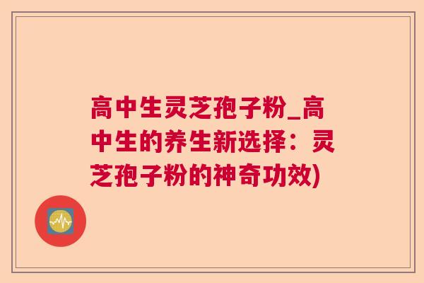 高中生灵芝孢子粉_高中生的养生新选择:灵芝孢子粉的神奇功效) 高中生灵芝孢子粉_高中生的养生新选择:灵芝孢子粉的神奇功效)