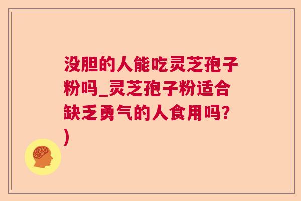 没胆的人能吃灵芝孢子粉吗_灵芝孢子粉适合缺乏勇气的人食用吗?) 没胆的人能吃灵芝孢子粉吗_灵芝孢子粉适合缺乏勇气的人食用吗?)