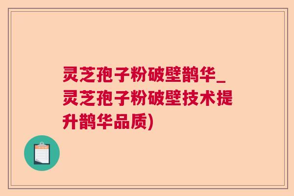 灵芝孢子粉破壁鹊华_灵芝孢子粉破壁技术提升鹊华品质) 灵芝孢子粉破壁鹊华_灵芝孢子粉破壁技术提升鹊华品质)