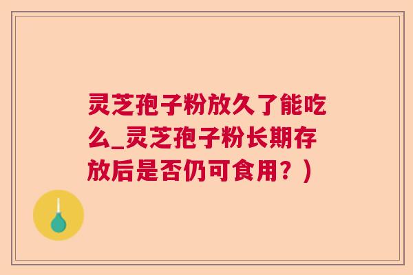 灵芝孢子粉放久了能吃么_灵芝孢子粉长期存放后是否仍可食用?) 灵芝孢子粉放久了能吃么_灵芝孢子粉长期存放后是否仍可食用?)