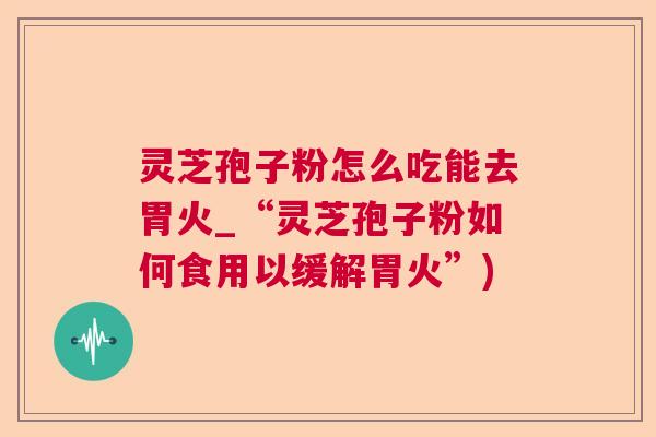 灵芝孢子粉怎么吃能去胃火_“灵芝孢子粉如何食用以缓解胃火”) 灵芝孢子粉怎么吃能去胃火_“灵芝孢子粉如何食用以缓解胃火”)