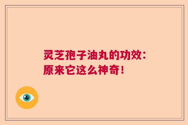 灵芝孢子油丸的功效:原来它这么神奇! 灵芝孢子油丸的功效:原来它这么神奇!