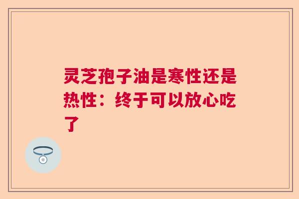 灵芝孢子油是寒性还是热性:终于可以放心吃了 灵芝孢子油是寒性还是热性:终于可以放心吃了