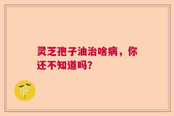 灵芝孢子油啥,你还不知道吗? 灵芝孢子油啥,你还不知道吗?