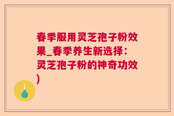 春季服用灵芝孢子粉效果_春季养生新选择:灵芝孢子粉的神奇功效) 春季服用灵芝孢子粉效果_春季养生新选择:灵芝孢子粉的神奇功效)