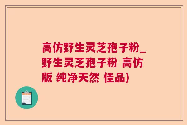 高仿野生灵芝孢子粉_野生灵芝孢子粉 高仿版 纯净天然 佳品) 高仿野生灵芝孢子粉_野生灵芝孢子粉 高仿版 纯净天然 佳品)
