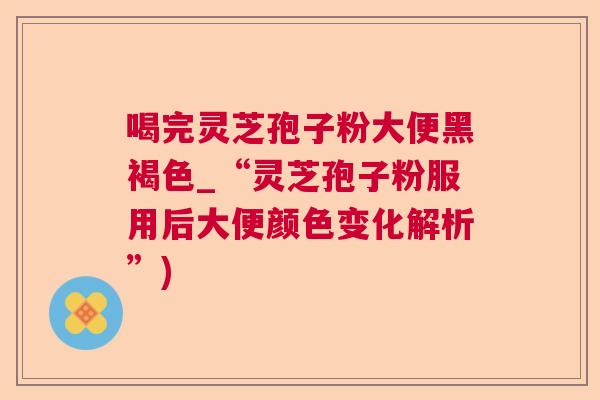 喝完灵芝孢子粉大便黑褐色_“灵芝孢子粉服用后大便颜色变化解析”) 喝完灵芝孢子粉大便黑褐色_“灵芝孢子粉服用后大便颜色变化解析”)