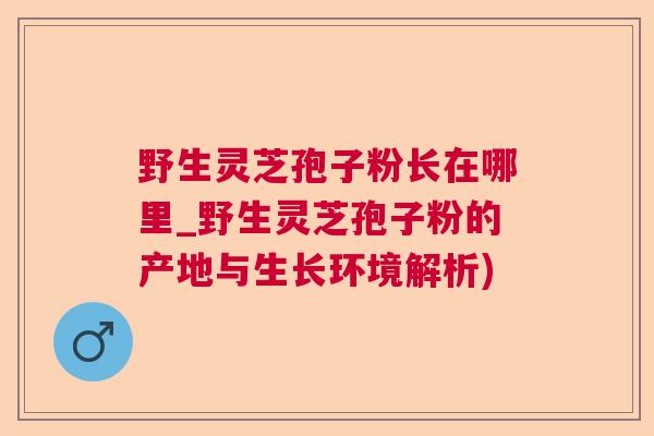 野生灵芝孢子粉长在哪里_野生灵芝孢子粉的产地与生长环境解析) 野生灵芝孢子粉长在哪里_野生灵芝孢子粉的产地与生长环境解析)