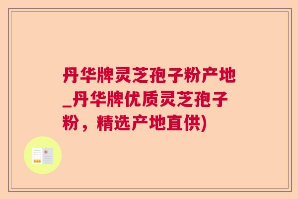 丹华牌灵芝孢子粉产地_丹华牌优质灵芝孢子粉,精选产地直供) 丹华牌灵芝孢子粉产地_丹华牌优质灵芝孢子粉,精选产地直供)