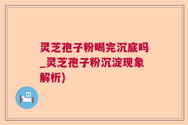 灵芝孢子粉喝完沉底吗_灵芝孢子粉沉淀现象解析) 灵芝孢子粉喝完沉底吗_灵芝孢子粉沉淀现象解析)