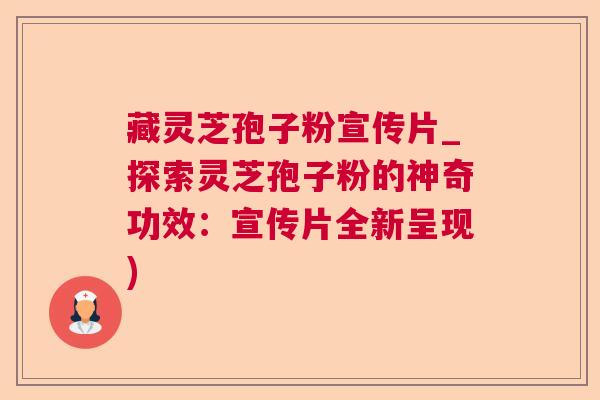藏灵芝孢子粉宣传片_探索灵芝孢子粉的神奇功效:宣传片全新呈现) 藏灵芝孢子粉宣传片_探索灵芝孢子粉的神奇功效:宣传片全新呈现)