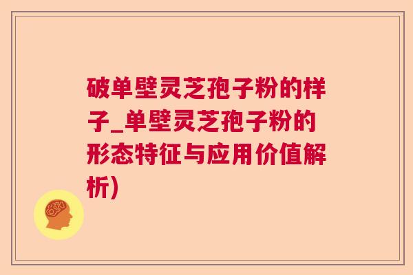 破单壁灵芝孢子粉的样子_单壁灵芝孢子粉的形态特征与应用价值解析) 破单壁灵芝孢子粉的样子_单壁灵芝孢子粉的形态特征与应用价值解析)