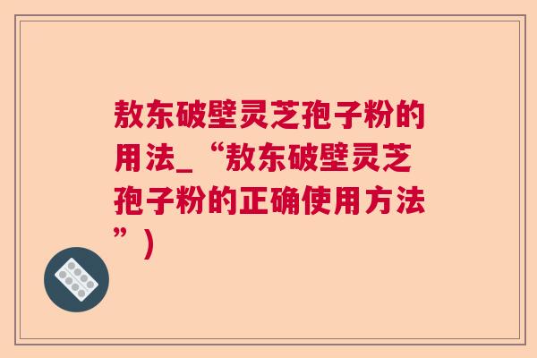 敖东破壁灵芝孢子粉的用法_“敖东破壁灵芝孢子粉的正确使用方法”) 敖东破壁灵芝孢子粉的用法_“敖东破壁灵芝孢子粉的正确使用方法”)