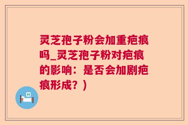 灵芝孢子粉会加重疤痕吗_灵芝孢子粉对疤痕的影响:是否会加剧疤痕形成?) 灵芝孢子粉会加重疤痕吗_灵芝孢子粉对疤痕的影响:是否会加剧疤痕形成?)