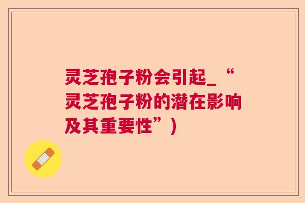 灵芝孢子粉会引起_“灵芝孢子粉的潜在影响及其重要性”) 灵芝孢子粉会引起_“灵芝孢子粉的潜在影响及其重要性”)