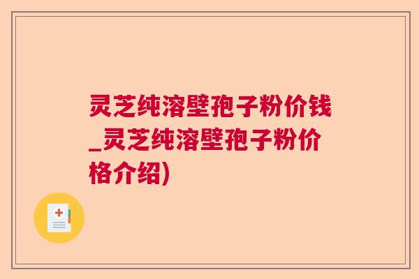 灵芝纯溶壁孢子粉价钱_灵芝纯溶壁孢子粉价格介绍) 灵芝纯溶壁孢子粉价钱_灵芝纯溶壁孢子粉价格介绍)