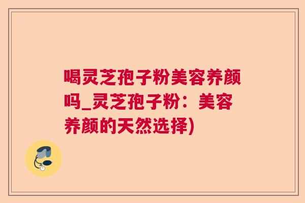 喝灵芝孢子粉美容养颜吗_灵芝孢子粉:美容养颜的天然选择) 喝灵芝孢子粉美容养颜吗_灵芝孢子粉:美容养颜的天然选择)
