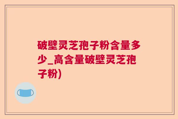 破壁灵芝孢子粉含量多少_高含量破壁灵芝孢子粉) 破壁灵芝孢子粉含量多少_高含量破壁灵芝孢子粉)
