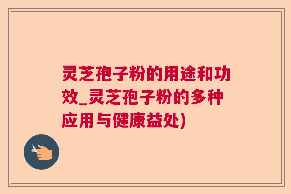 灵芝孢子粉的用途和功效_灵芝孢子粉的多种应用与健康益处) 灵芝孢子粉的用途和功效_灵芝孢子粉的多种应用与健康益处)