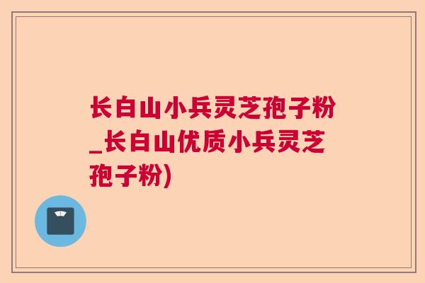 长白山小兵灵芝孢子粉_长白山优质小兵灵芝孢子粉) 长白山小兵灵芝孢子粉_长白山优质小兵灵芝孢子粉)