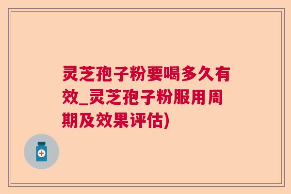 灵芝孢子粉要喝多久有效_灵芝孢子粉服用周期及效果评估) 灵芝孢子粉要喝多久有效_灵芝孢子粉服用周期及效果评估)
