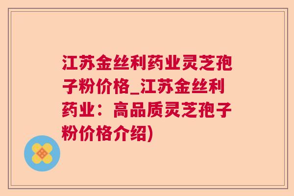 江苏金丝利药业灵芝孢子粉价格_江苏金丝利药业:高品质灵芝孢子粉价格介绍) 江苏金丝利药业灵芝孢子粉价格_江苏金丝利药业:高品质灵芝孢子粉价格介绍)