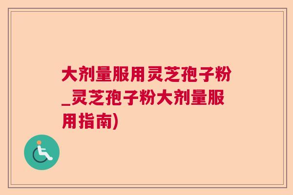 大剂量服用灵芝孢子粉_灵芝孢子粉大剂量服用指南) 大剂量服用灵芝孢子粉_灵芝孢子粉大剂量服用指南)