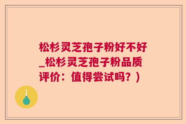 松杉灵芝孢子粉好不好_松杉灵芝孢子粉品质评价:值得尝试吗?) 松杉灵芝孢子粉好不好_松杉灵芝孢子粉品质评价:值得尝试吗?)