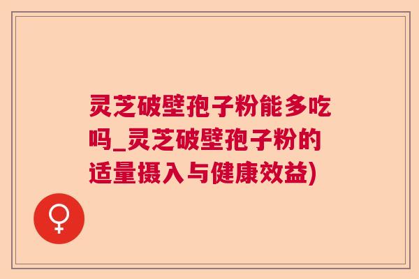 灵芝破壁孢子粉能多吃吗_灵芝破壁孢子粉的适量摄入与健康效益) 灵芝破壁孢子粉能多吃吗_灵芝破壁孢子粉的适量摄入与健康效益)