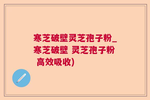 寒芝破壁灵芝孢子粉_寒芝破壁 灵芝孢子粉 高效吸收) 寒芝破壁灵芝孢子粉_寒芝破壁 灵芝孢子粉 高效吸收)