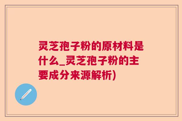 灵芝孢子粉的原材料是什么_灵芝孢子粉的主要成分来源解析) 灵芝孢子粉的原材料是什么_灵芝孢子粉的主要成分来源解析)