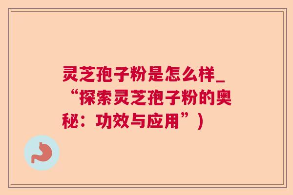 灵芝孢子粉是怎么样_“探索灵芝孢子粉的奥秘:功效与应用”) 灵芝孢子粉是怎么样_“探索灵芝孢子粉的奥秘:功效与应用”)