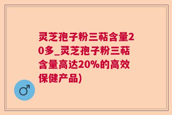 灵芝孢子粉三萜含量20多_灵芝孢子粉三萜含量高达20%的高效保健产品) 灵芝孢子粉三萜含量20多_灵芝孢子粉三萜含量高达20%的高效保健产品)