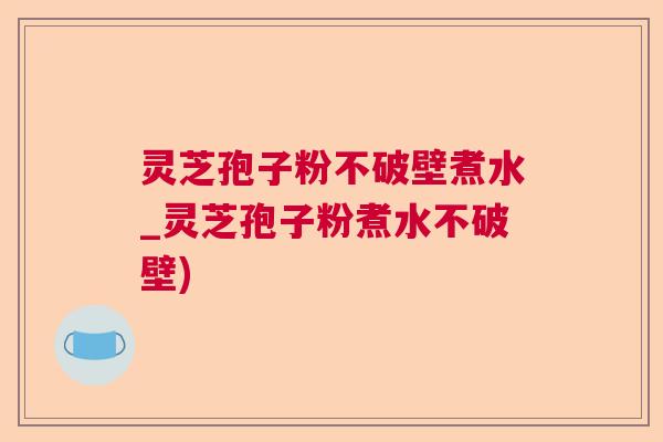 灵芝孢子粉不破壁煮水_灵芝孢子粉煮水不破壁) 灵芝孢子粉不破壁煮水_灵芝孢子粉煮水不破壁)