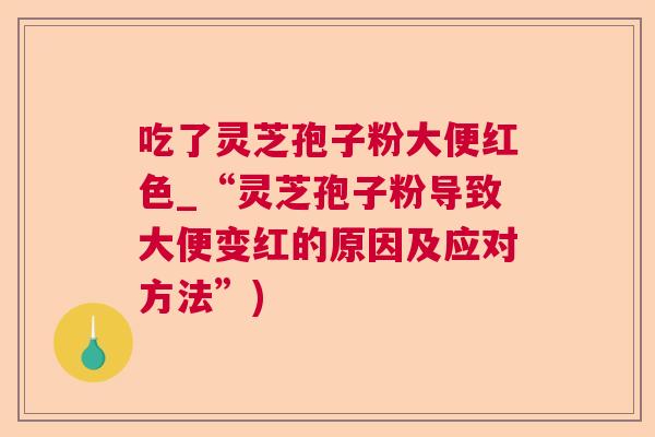 吃了灵芝孢子粉大便红色_“灵芝孢子粉导致大便变红的原因及应对方法”)